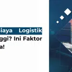 Mengapa Biaya Logistik Semakin Tinggi? Ini Faktor Penyebabnya!